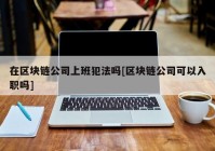 在区块链公司上班犯法吗[区块链公司可以入职吗]