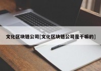 文化区块链公司[文化区块链公司是干嘛的]