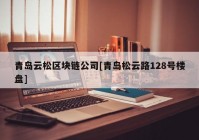 青岛云松区块链公司[青岛松云路128号楼盘]